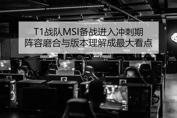 T1战队MSI备战进入冲刺期 阵容磨合与版本理解成最大看点 | qutiyu
