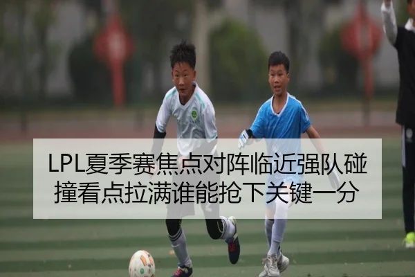 LPL夏季赛焦点对阵临近强队碰撞看点拉满谁能抢下关键一分 | qutiyu