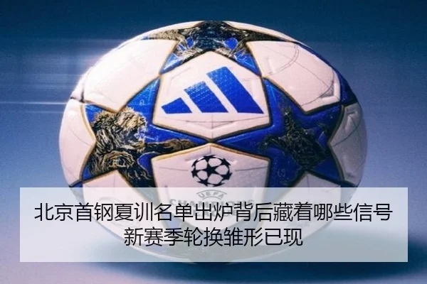 北京首钢夏训名单出炉背后藏着哪些信号新赛季轮换雏形已现 | qutiyu